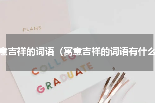 寓意吉祥的词语（寓意吉祥的词语有什么）