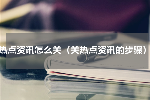 热点资讯怎么关（关热点资讯的步骤）