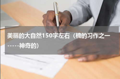 美丽的大自然150字左右（楠的习作之一-----神奇的）
