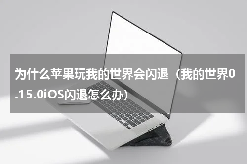 为什么苹果玩我的世界会闪退（我的世界0.15.0iOS闪退怎么办）