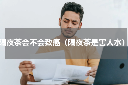 隔夜茶会不会致癌（隔夜茶是害人水）