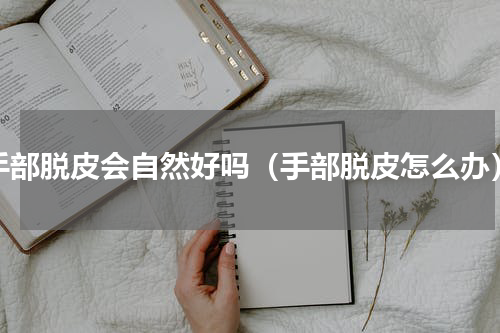 手部脱皮会自然好吗（手部脱皮怎么办）
