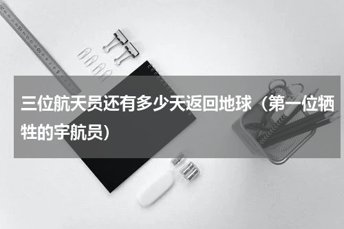三位航天员还有多少天返回地球（第一位牺牲的宇航员）