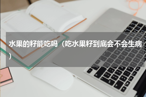 水果的籽能吃吗（吃水果籽到底会不会生病）