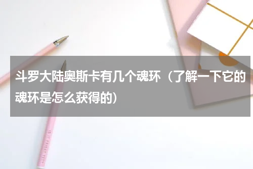 斗罗大陆奥斯卡有几个魂环（了解一下它的魂环是怎么获得的）