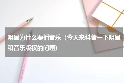 明星为什么要播音乐（今天来科普一下明星和音乐版权的问题）
