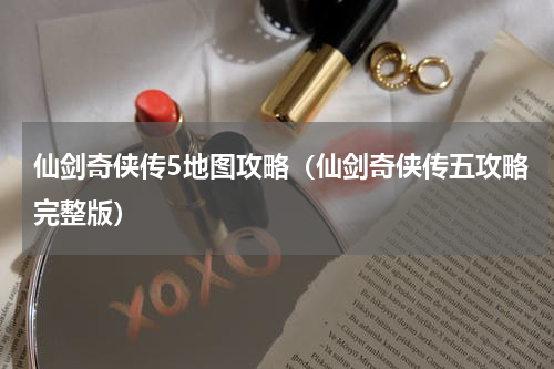 仙剑奇侠传5地图攻略（仙剑奇侠传五攻略完整版）