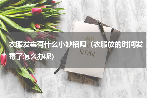 衣服发霉有什么小妙招吗（衣服放的时间发霉了怎么办呢）