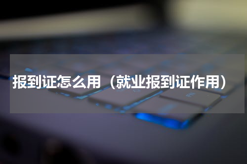 报到证怎么用（就业报到证作用）