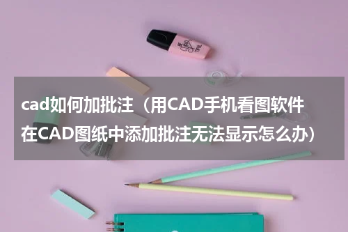 cad如何加批注（用CAD手机看图软件在CAD图纸中添加批注无法显示怎么办）