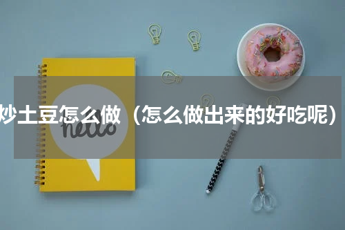 炒土豆怎么做（怎么做出来的好吃呢）