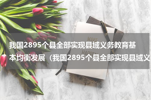 我国2895个县全部实现县域义务教育基本均衡发展（我国2895个县全部实现县域义务教育基本均衡发展）