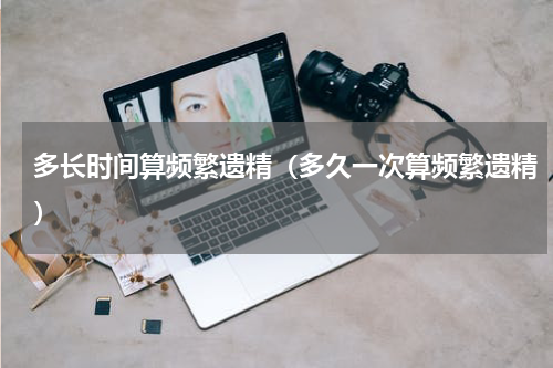 多长时间算频繁遗精（多久一次算频繁遗精）