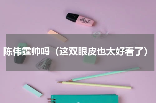 陈伟霆帅吗（这双眼皮也太好看了）