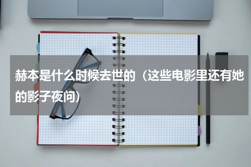 赫本是什么时候去世的（这些电影里还有她的影子夜问）