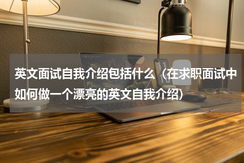 英文面试自我介绍包括什么（在求职面试中如何做一个漂亮的英文自我介绍）