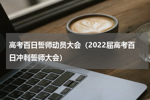 高考百日誓师动员大会（2022届高考百日冲刺誓师大会）