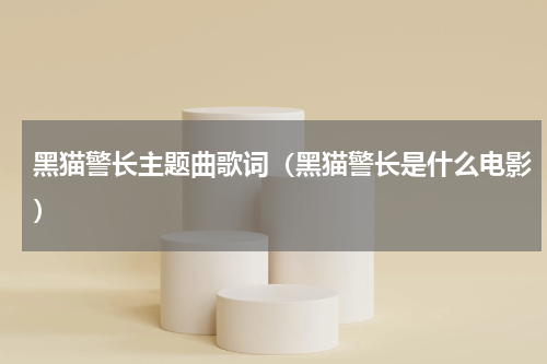 黑猫警长主题曲歌词（黑猫警长是什么电影）