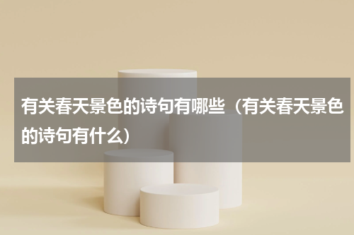 有关春天景色的诗句有哪些（有关春天景色的诗句有什么）