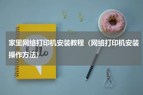 家里网络打印机安装教程（网络打印机安装操作方法）