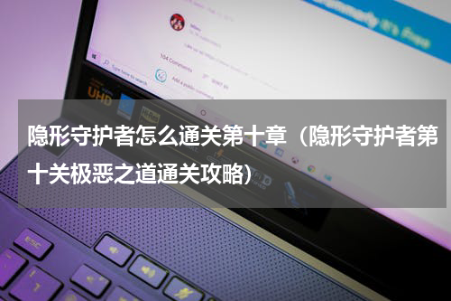 隐形守护者怎么通关第十章（隐形守护者第十关极恶之道通关攻略）