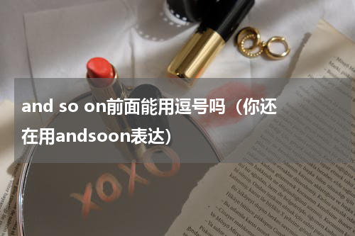 and so on前面能用逗号吗（你还在用andsoon表达）