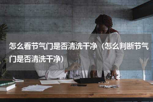 怎么看节气门是否清洗干净（怎么判断节气门是否清洗干净）