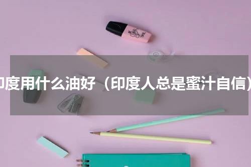 印度用什么油好（印度人总是蜜汁自信）