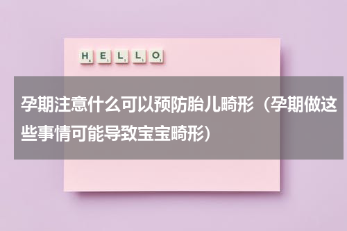 孕期注意什么可以预防胎儿畸形（孕期做这些事情可能导致宝宝畸形）