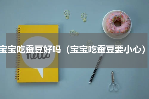 宝宝吃蚕豆好吗（宝宝吃蚕豆要小心）