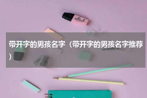 带开字的男孩名字（带开字的男孩名字推荐）