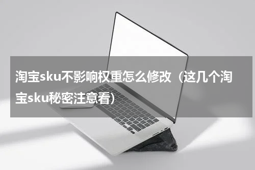 淘宝sku不影响权重怎么修改（这几个淘宝sku秘密注意看）