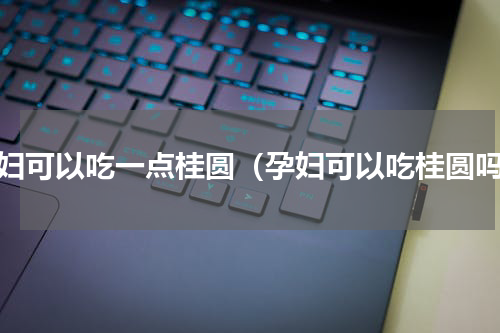孕妇可以吃一点桂圆（孕妇可以吃桂圆吗）