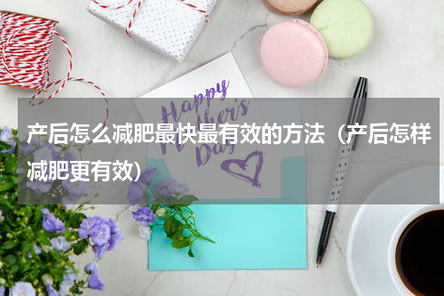 产后怎么减肥最快最有效的方法（产后怎样减肥更有效）