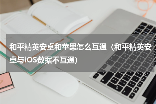 和平精英安卓和苹果怎么互通（和平精英安卓与iOS数据不互通）