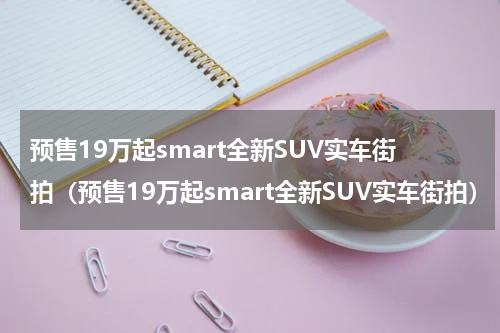 预售19万起smart全新SUV实车街拍（预售19万起smart全新SUV实车街拍）