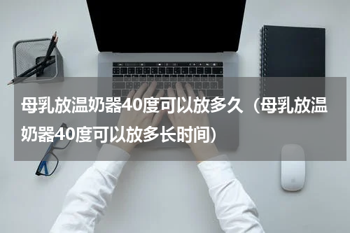 母乳放温奶器40度可以放多久（母乳放温奶器40度可以放多长时间）