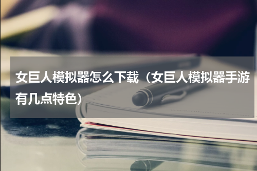 女巨人模拟器怎么下载（女巨人模拟器手游有几点特色）
