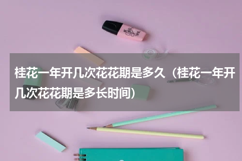 桂花一年开几次花花期是多久（桂花一年开几次花花期是多长时间）