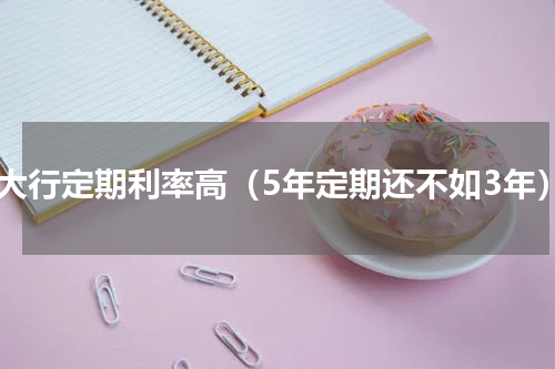 五大行定期利率高（5年定期还不如3年）