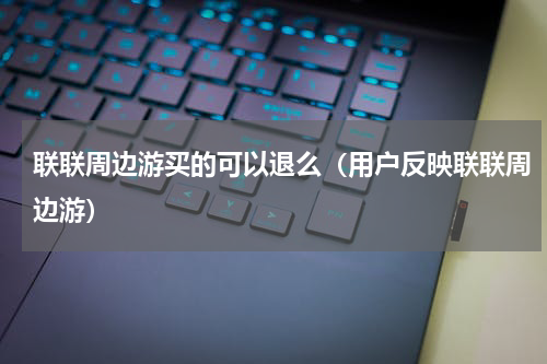 联联周边游买的可以退么（用户反映联联周边游）
