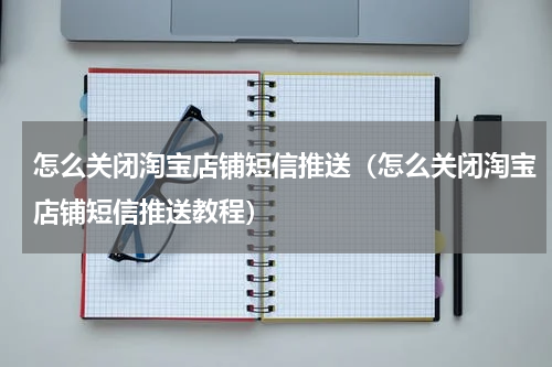 怎么关闭淘宝店铺短信推送（怎么关闭淘宝店铺短信推送教程）