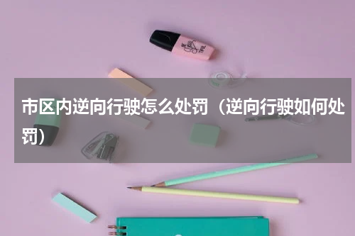 市区内逆向行驶怎么处罚（逆向行驶如何处罚）
