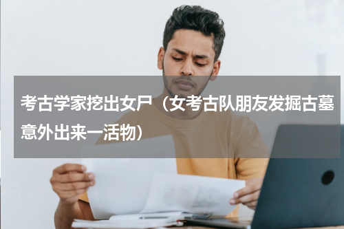 考古学家挖出女尸（女考古队朋友发掘古墓意外出来一活物）