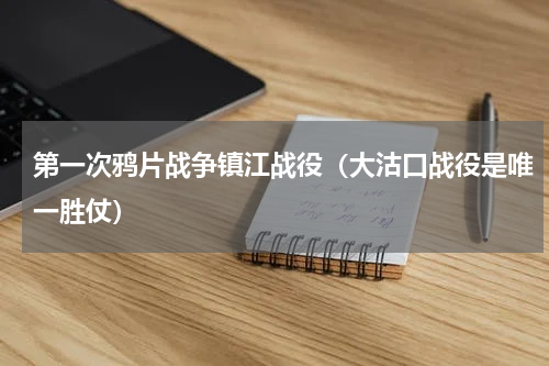 第一次鸦片战争镇江战役（大沽口战役是唯一胜仗）