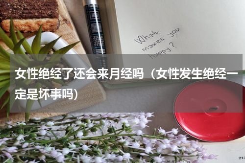 女性绝经了还会来月经吗（女性发生绝经一定是坏事吗）