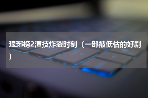 琅琊榜2演技炸裂时刻（一部被低估的好剧）