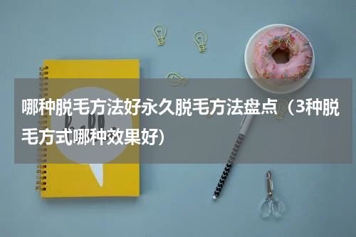 哪种脱毛方法好永久脱毛方法盘点（3种脱毛方式哪种效果好）