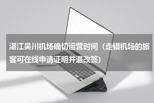 湛江吴川机场确切运营时间（走错机场的旅客可在线申请证明并退改签）