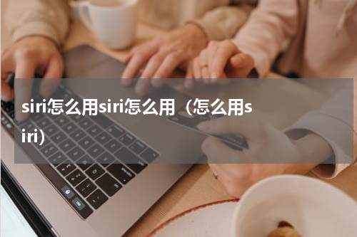 siri怎么用siri怎么用（怎么用siri）